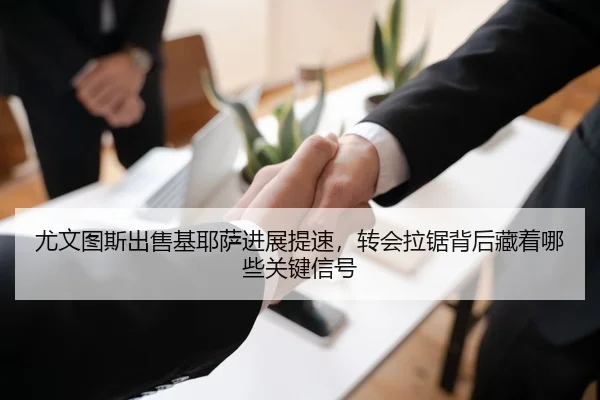 尤文图斯出售基耶萨进展提速，转会拉锯背后藏着哪些关键信号